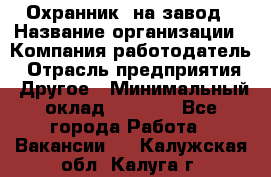 Охранник. на завод › Название организации ­ Компания-работодатель › Отрасль предприятия ­ Другое › Минимальный оклад ­ 8 500 - Все города Работа » Вакансии   . Калужская обл.,Калуга г.